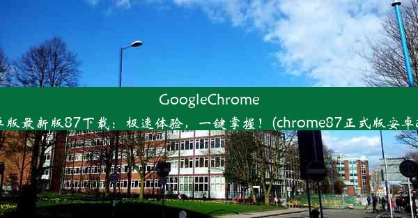 GoogleChrome安卓版最新版87下载：极速体验，一键掌握！(chrome87正式版安卓apk)