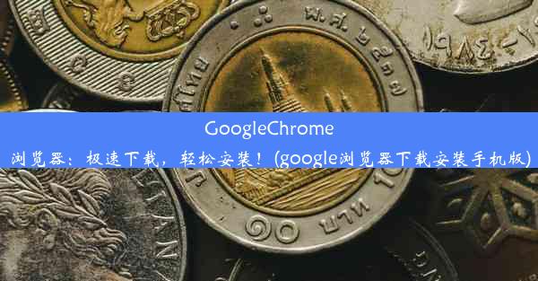 GoogleChrome浏览器：极速下载，轻松安装！(google浏览器下载安装手机版)