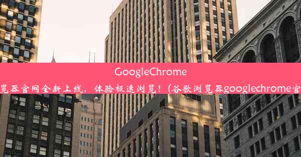 GoogleChrome浏览器官网全新上线，体验极速浏览！(谷歌浏览器googlechrome官网)