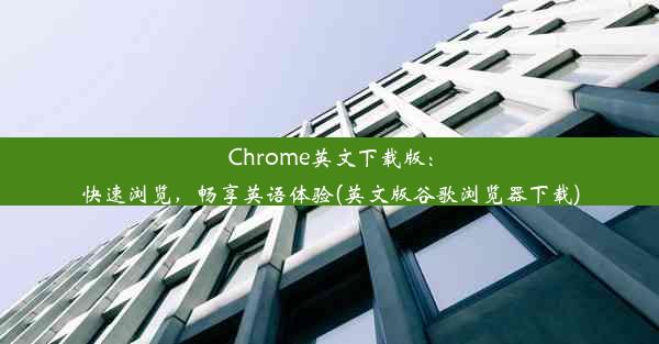 Chrome英文下载版：快速浏览，畅享英语体验(英文版谷歌浏览器下载)