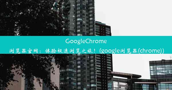 GoogleChrome浏览器官网：体验极速浏览之旅！(google浏览器(chrome))