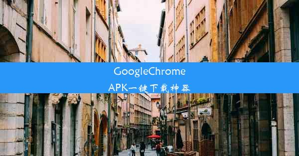 GoogleChromeAPK一键下载神器