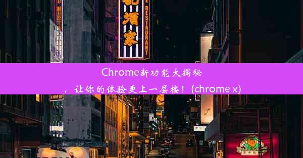 Chrome新功能大揭秘，让你的体验更上一层楼！(chrome x)