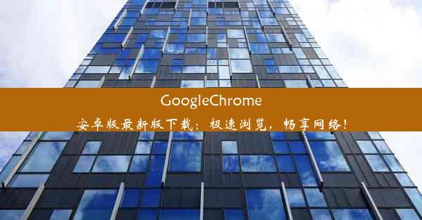 GoogleChrome安卓版最新版下载：极速浏览，畅享网络！