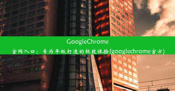 GoogleChrome官网入口：专为平板打造的极致体验(googlechrome官方)