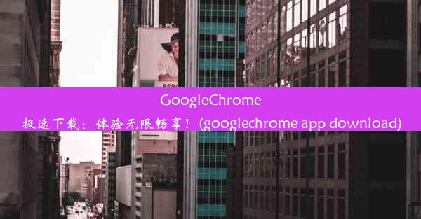 GoogleChrome极速下载：体验无限畅享！(googlechrome app download)