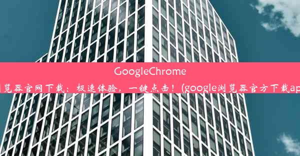 GoogleChrome浏览器官网下载：极速体验，一键点击！(google浏览器官方下载app)