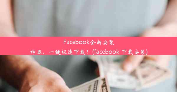 Facebook全新安装神器，一键极速下载！(facebook 下载安装)