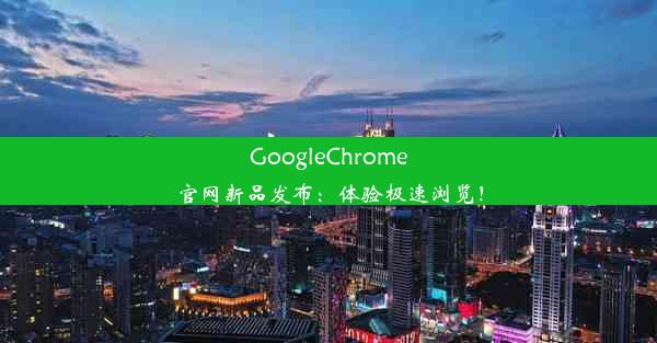 GoogleChrome官网新品发布：体验极速浏览！