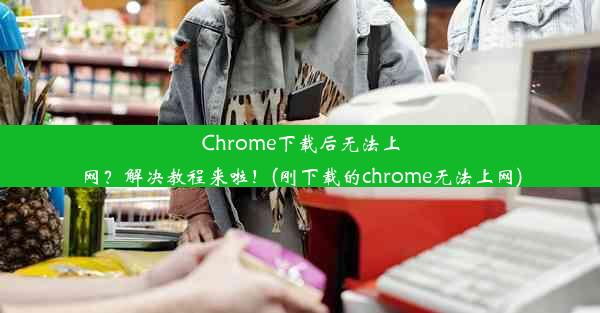 Chrome下载后无法上网？解决教程来啦！(刚下载的chrome无法上网)