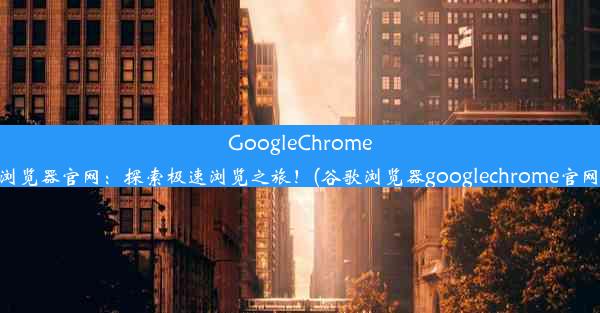 GoogleChrome浏览器官网：探索极速浏览之旅！(谷歌浏览器googlechrome官网)