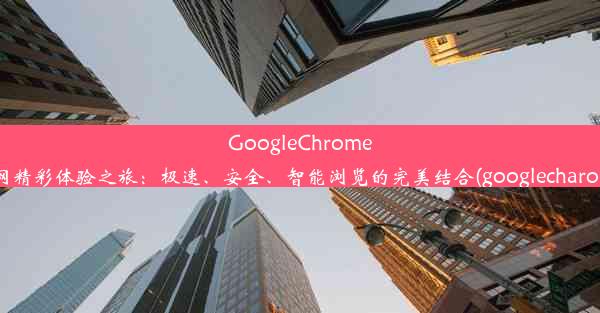 GoogleChrome官网精彩体验之旅：极速、安全、智能浏览的完美结合(googlecharome)