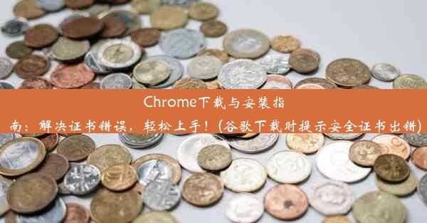 Chrome下载与安装指南：解决证书错误，轻松上手！(谷歌下载时提示安全证书出错)