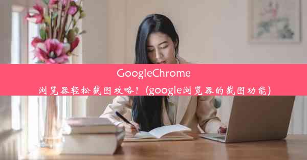 GoogleChrome浏览器轻松截图攻略！(google浏览器的截图功能)