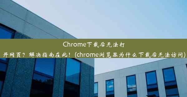 Chrome下载后无法打开网页？解决指南在此！(chrome浏览器为什么下载后无法访问)