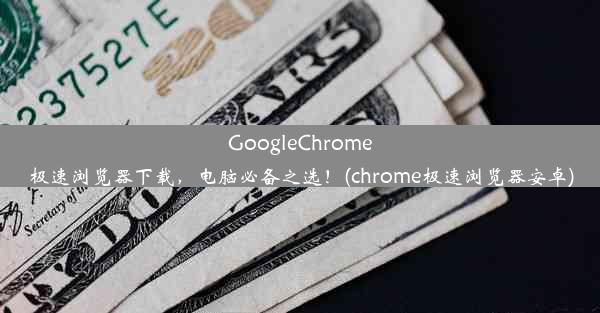 GoogleChrome极速浏览器下载，电脑必备之选！(chrome极速浏览器安卓)