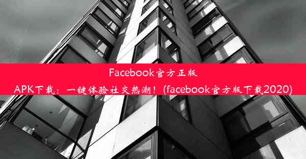 Facebook官方正版APK下载：一键体验社交热潮！(facebook官方版下载2020)