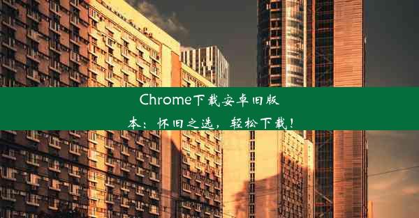 Chrome下载安卓旧版本：怀旧之选，轻松下载！