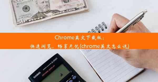 Chrome英文下载版：快速浏览，畅享无忧(chrome英文怎么说)