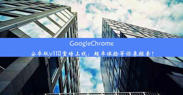 GoogleChrome安卓版v118重磅上线：超卓体验等你来探索！