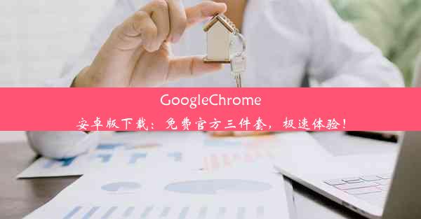 GoogleChrome安卓版下载：免费官方三件套，极速体验！