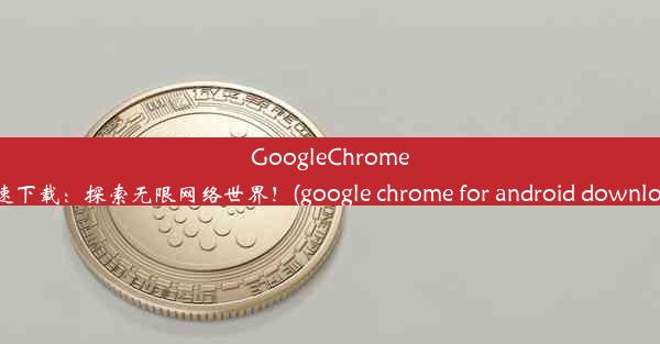 GoogleChrome极速下载：探索无限网络世界！(google chrome for android downloa