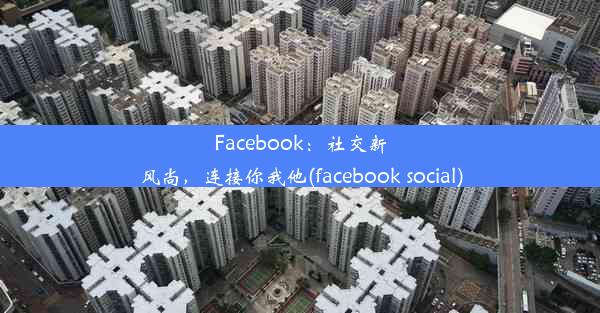 Facebook：社交新风尚，连接你我他(facebook social)