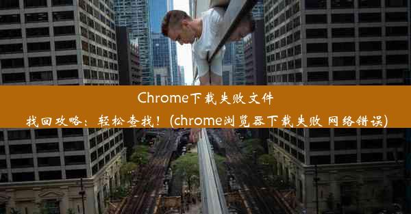 Chrome下载失败文件找回攻略：轻松查找！(chrome浏览器下载失败 网络错误)