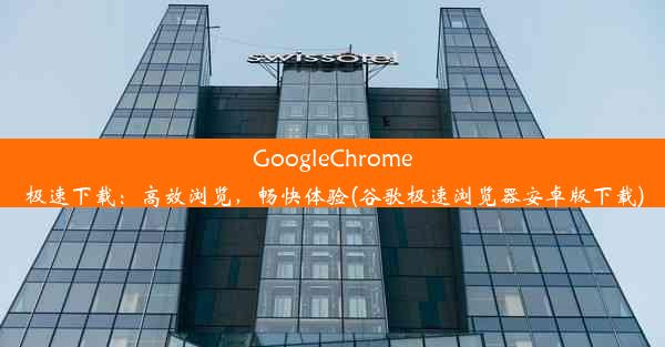 GoogleChrome极速下载：高效浏览，畅快体验(谷歌极速浏览器安卓版下载)