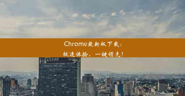 Chrome最新版下载：极速体验，一键领先！