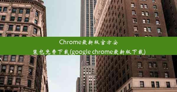 Chrome最新版官方安装包免费下载(google chrome最新版下载)