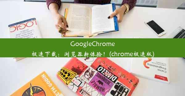 GoogleChrome极速下载：浏览器新体验！(chrome极速版)