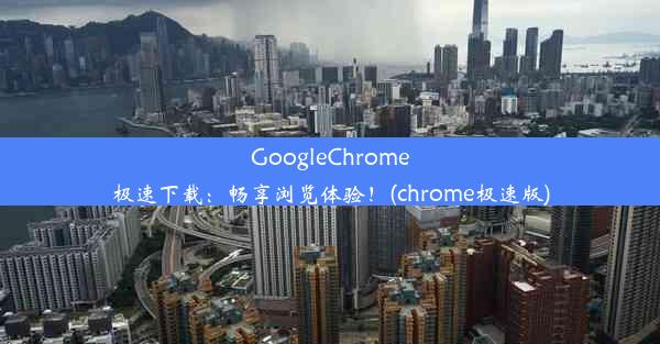 GoogleChrome极速下载：畅享浏览体验！(chrome极速版)