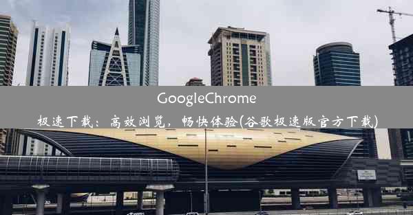 GoogleChrome极速下载：高效浏览，畅快体验(谷歌极速版官方下载)