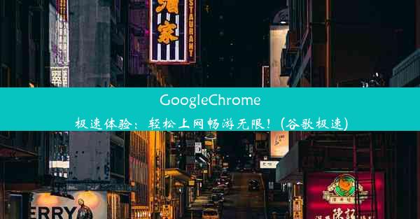 GoogleChrome极速体验：轻松上网畅游无限！(谷歌极速)