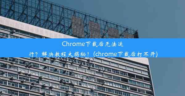 Chrome下载后无法运行？解决教程大揭秘！(chrome下载后打不开)