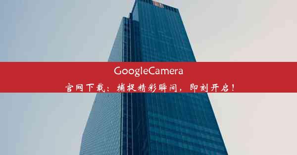 GoogleCamera官网下载：捕捉精彩瞬间，即刻开启！