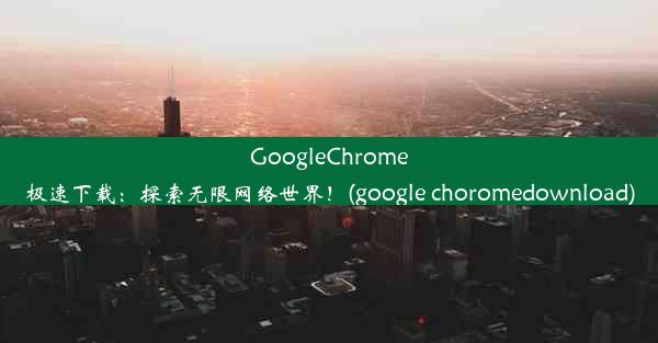 GoogleChrome极速下载：探索无限网络世界！(google choromedownload)