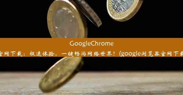 GoogleChrome浏览器官网下载：极速体验，一键畅游网络世界！(google浏览器官网下载手机版)