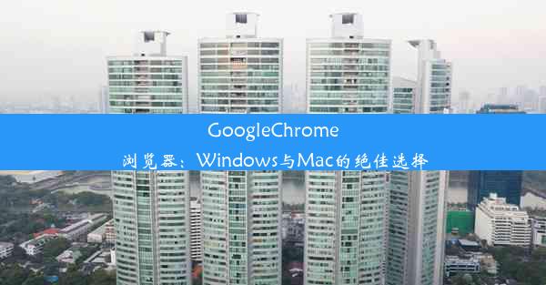 GoogleChrome浏览器：Windows与Mac的绝佳选择