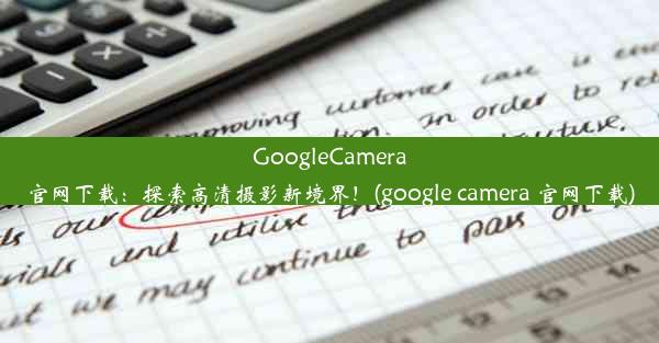 GoogleCamera官网下载：探索高清摄影新境界！(google camera 官网下载)