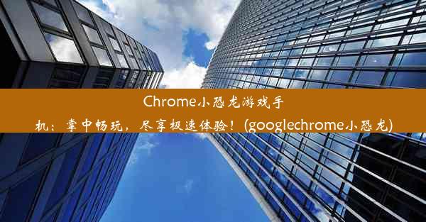 Chrome小恐龙游戏手机：掌中畅玩，尽享极速体验！(googlechrome小恐龙)