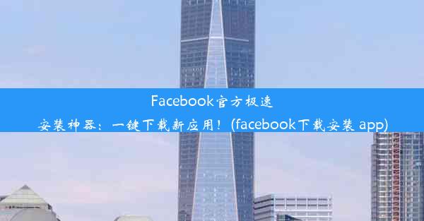 Facebook官方极速安装神器：一键下载新应用！(facebook下载安装 app)