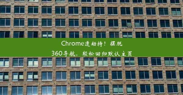 Chrome遭劫持！摆脱360导航，轻松回归默认主页