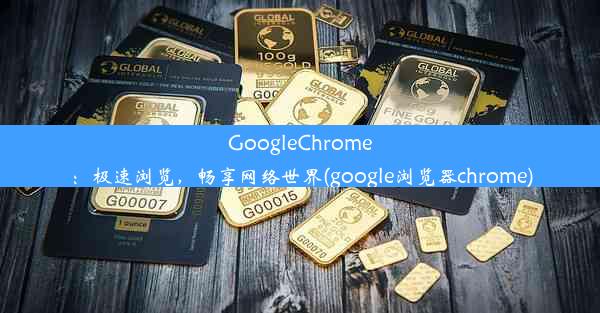 GoogleChrome：极速浏览，畅享网络世界(google浏览器chrome)