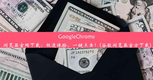 GoogleChrome浏览器官网下载：极速体验，一键点击！(谷歌浏览器官方下载)