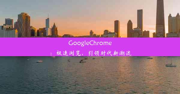 GoogleChrome：极速浏览，引领时代新潮流