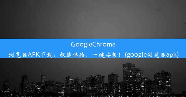 GoogleChrome浏览器APK下载：极速体验，一键安装！(google浏览器apk)