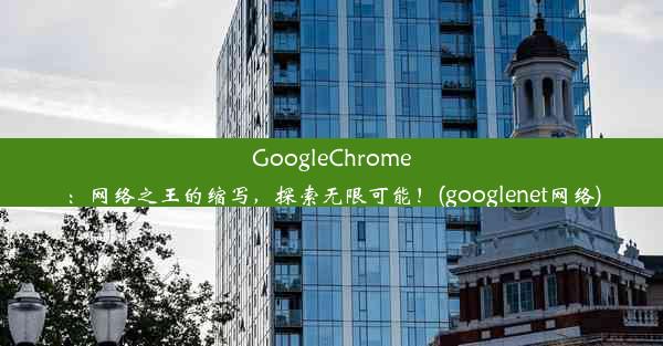 GoogleChrome：网络之王的缩写，探索无限可能！(googlenet网络)