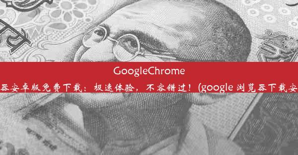 GoogleChrome浏览器安卓版免费下载：极速体验，不容错过！(google 浏览器下载安卓版)